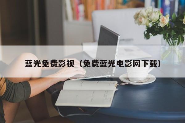 蓝光免费影视（免费蓝光电影网下载）